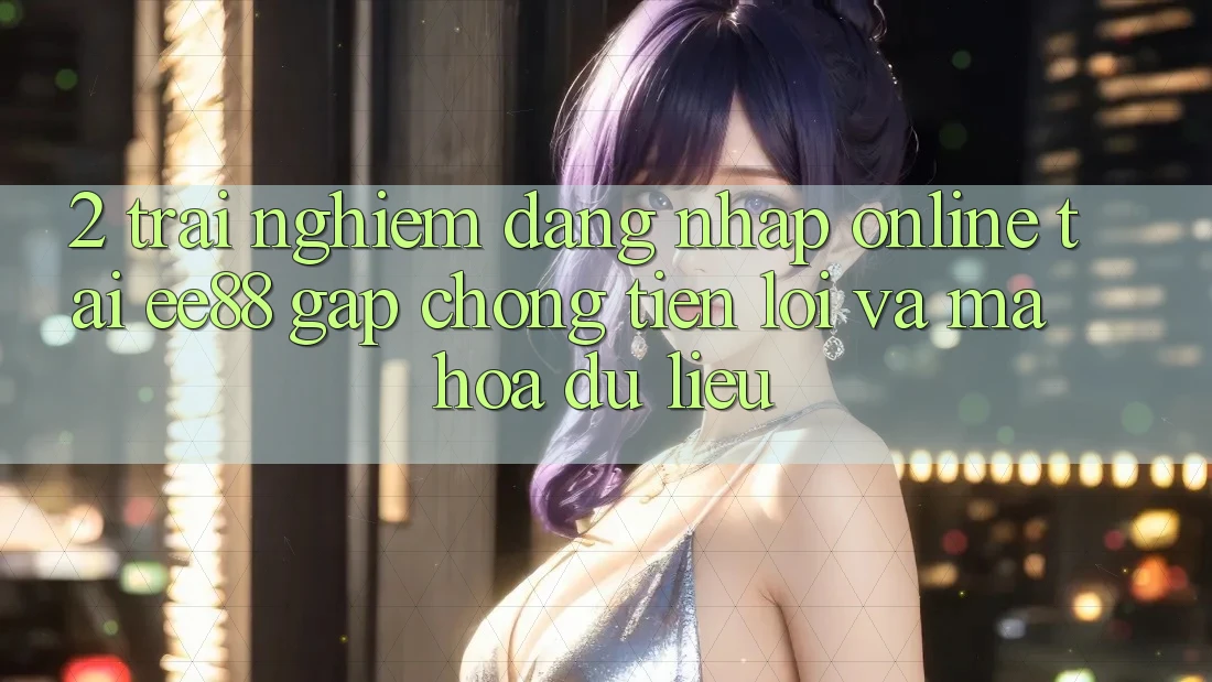 2. Trải Nghiệm Đăng Nhập Online Tại ee88: Gấp Chóng, Tiện Lợi Và Mã hóa dữ liệu