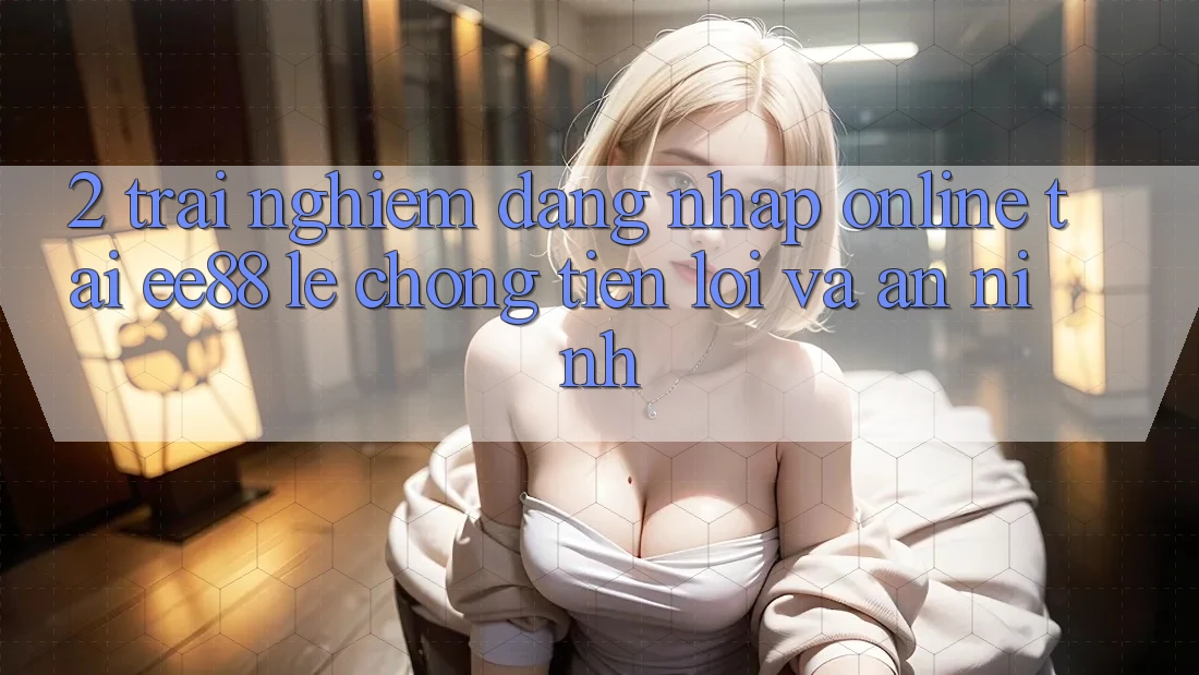 2. Trải Nghiệm Đăng Nhập Online Tại ee88: Lẹ Chóng, Tiện Lợi Và An ninh