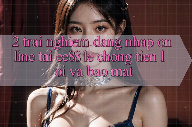 2. Trải Nghiệm Đăng Nhập Online Tại ee88: Lẹ Chóng, Tiện Lợi Và Bảo Mật