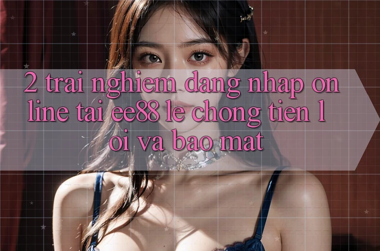 2. Trải Nghiệm Đăng Nhập Online Tại ee88: Lẹ Chóng, Tiện Lợi Và Bảo Mật