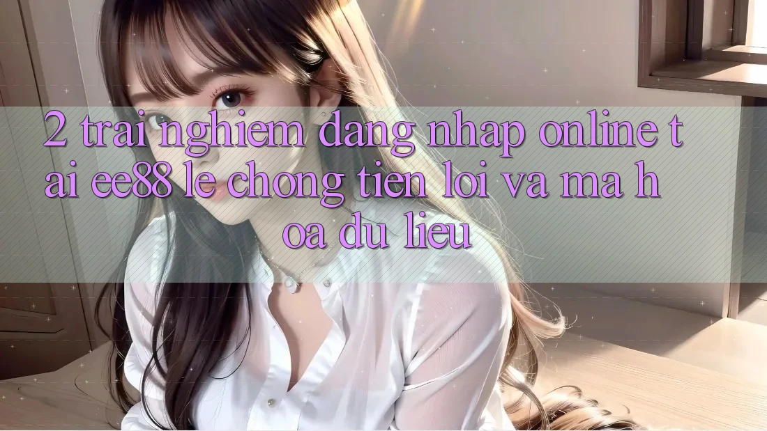 2. Trải nghiệm Đăng Nhập Online Tại ee88: Lẹ Chóng, Tiện Lợi Và Mã hóa dữ liệu