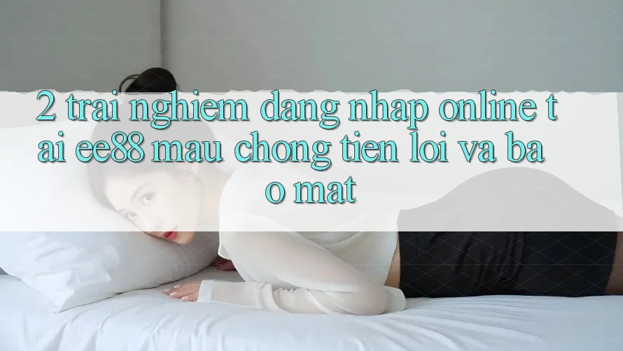 2. Trải Nghiệm Đăng Nhập Online Tại ee88: Mau Chóng, Tiện Lợi Và Bảo Mật