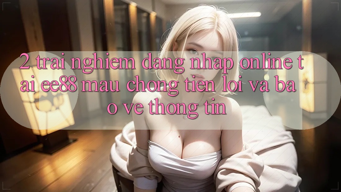 2. Trải Nghiệm Đăng Nhập Online Tại ee88: Mau Chóng, Tiện Lợi Và Bảo vệ thông tin