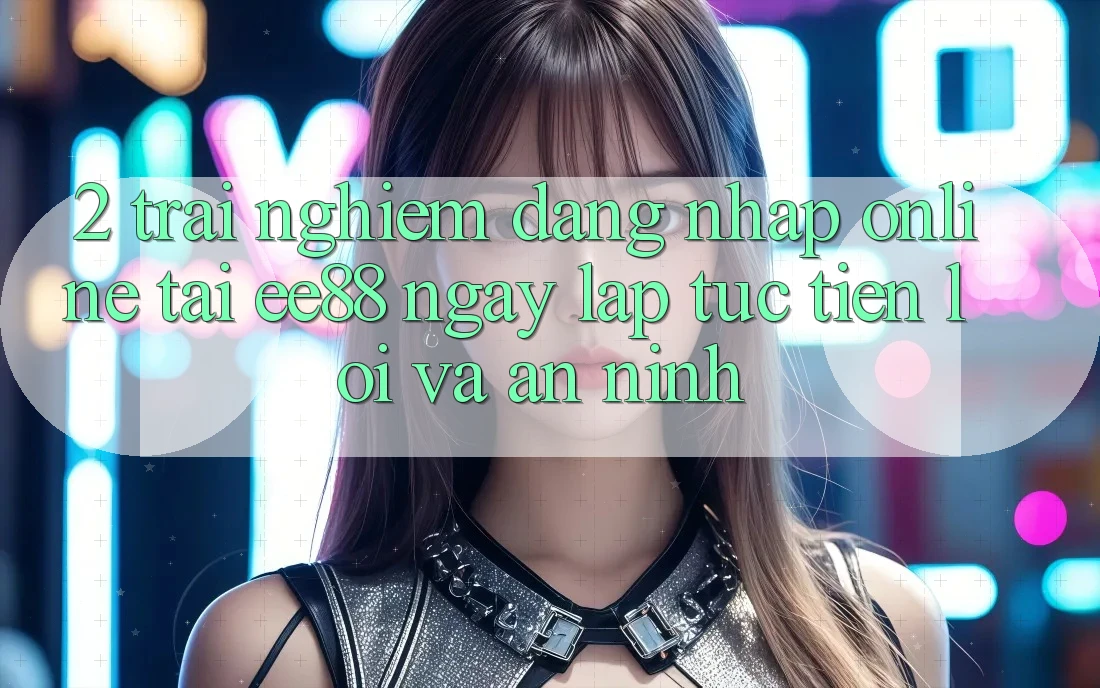 2. Trải Nghiệm Đăng Nhập Online Tại ee88: Ngay lập tức, Tiện Lợi Và An ninh