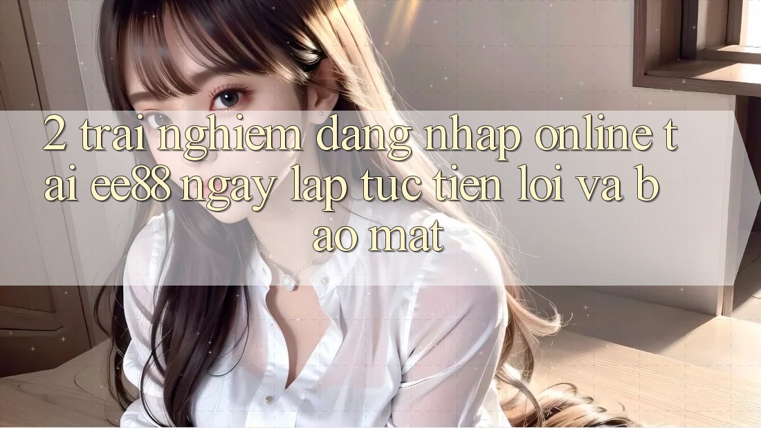 2. Trải Nghiệm Đăng Nhập Online Tại ee88: Ngay lập tức, Tiện Lợi Và Bảo Mật