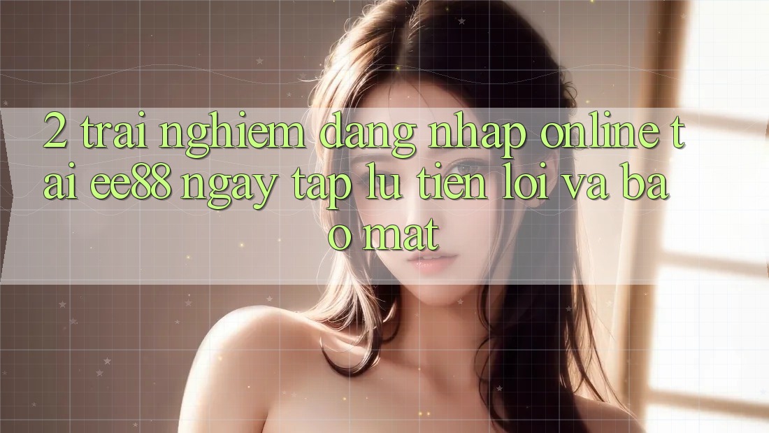 2. Trải Nghiệm Đăng Nhập Online Tại ee88: Ngay tắp lự, Tiện Lợi Và Bảo Mật
