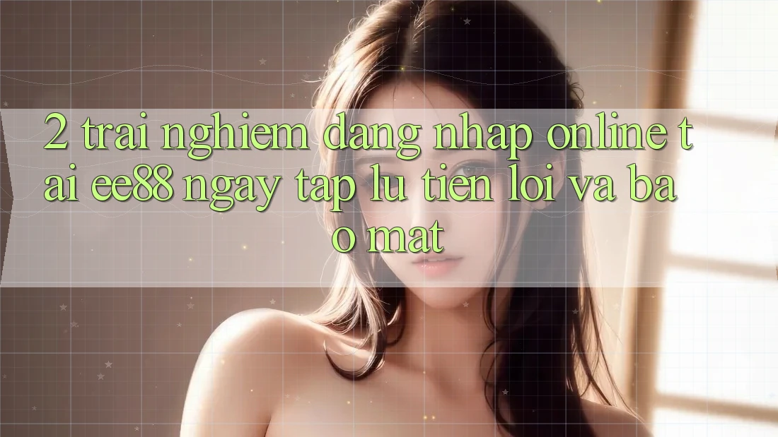 2. Trải Nghiệm Đăng Nhập Online Tại ee88: Ngay tắp lự, Tiện Lợi Và Bảo Mật