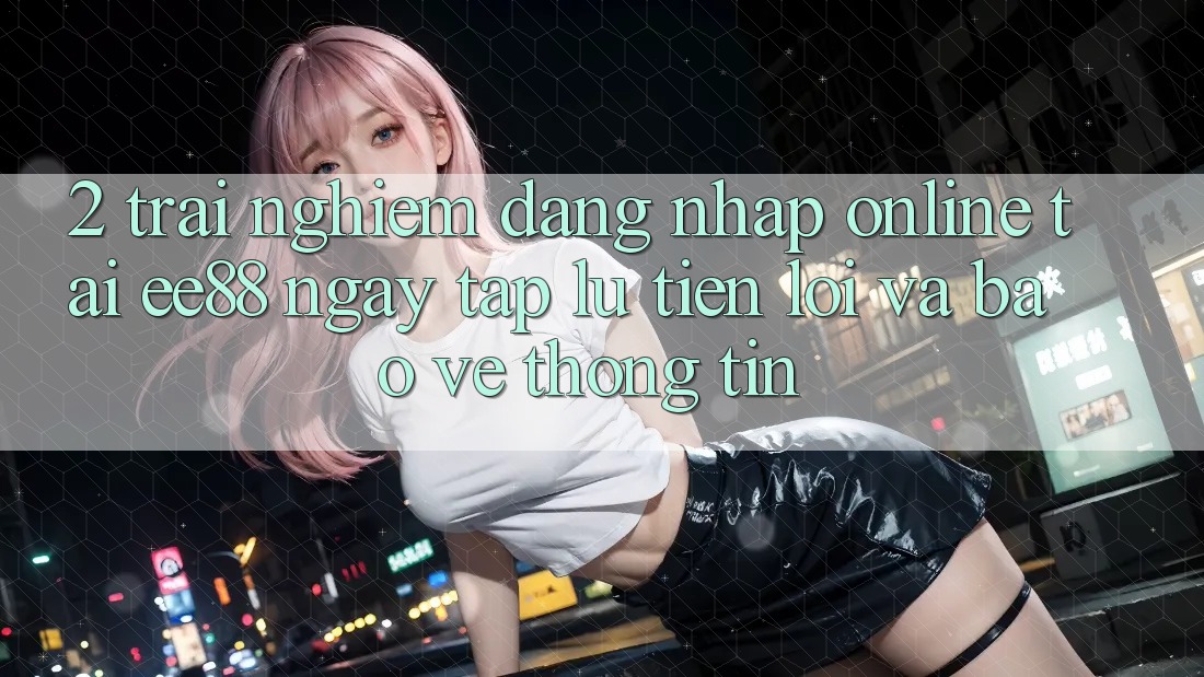 2. Trải Nghiệm Đăng Nhập Online Tại ee88: Ngay tắp lự, Tiện Lợi Và Bảo vệ thông tin