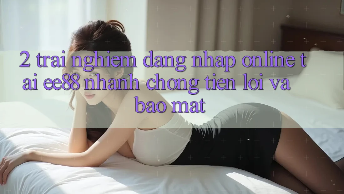 2. Trải Nghiệm Đăng Nhập Online Tại ee88: Nhanh Chóng, Tiện Lợi Và Bảo mật