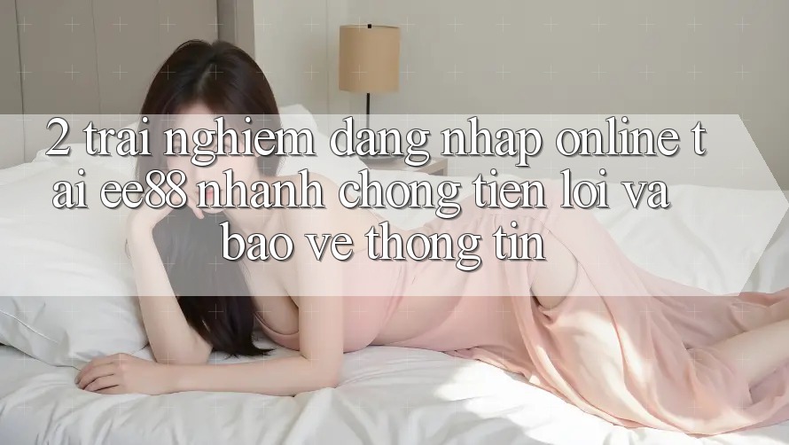 2. Trải Nghiệm Đăng Nhập Online Tại ee88: Nhanh Chóng, Tiện Lợi Và Bảo vệ thông tin
