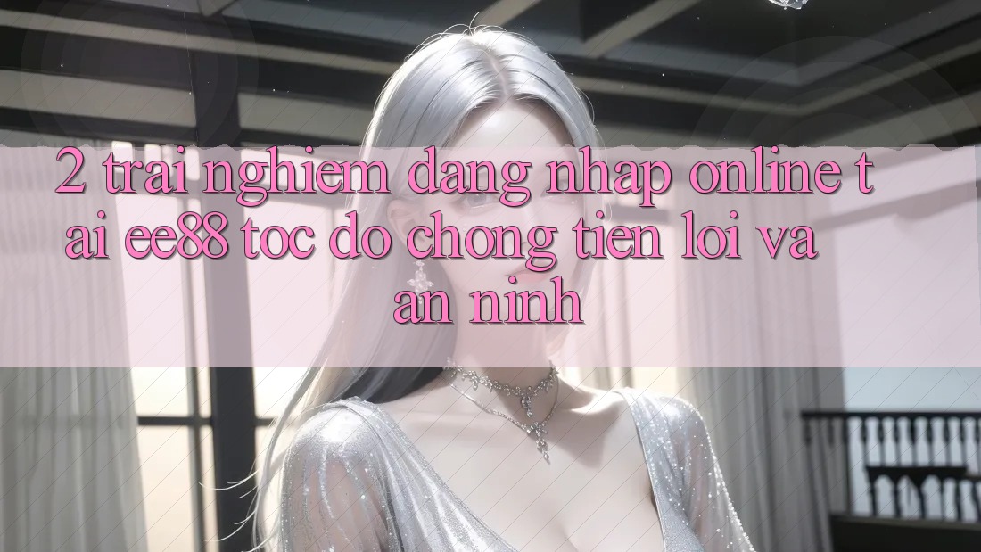2. Trải Nghiệm Đăng Nhập Online Tại ee88: Tốc độ Chóng, Tiện Lợi Và An ninh