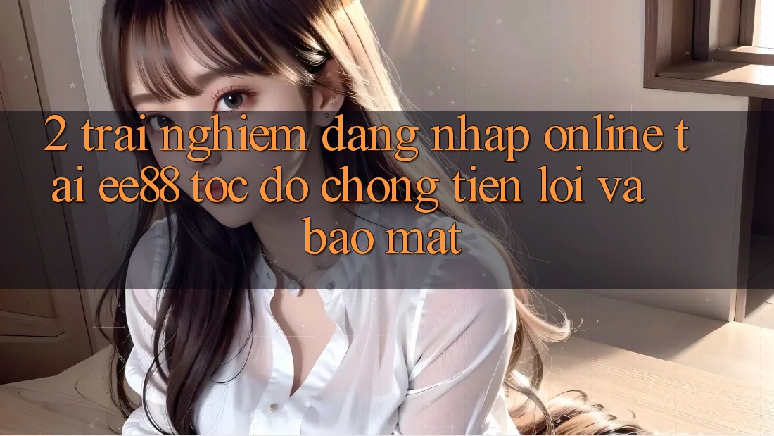 2. Trải Nghiệm Đăng Nhập Online Tại ee88: Tốc độ Chóng, Tiện Lợi Và Bảo Mật