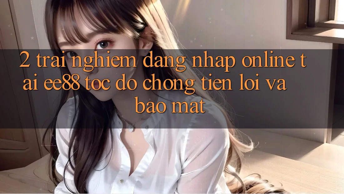 2. Trải Nghiệm Đăng Nhập Online Tại ee88: Tốc độ Chóng, Tiện Lợi Và Bảo mật