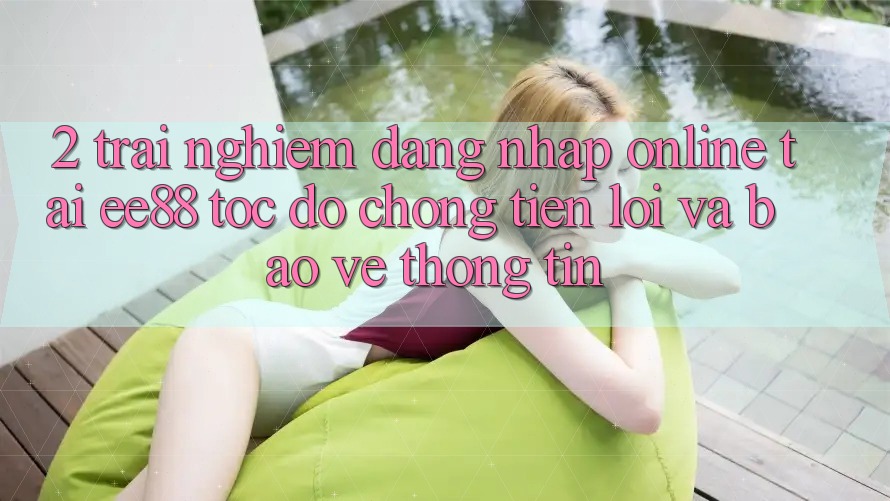 2. Trải Nghiệm Đăng Nhập Online Tại ee88: Tốc độ Chóng, Tiện Lợi Và Bảo vệ thông tin