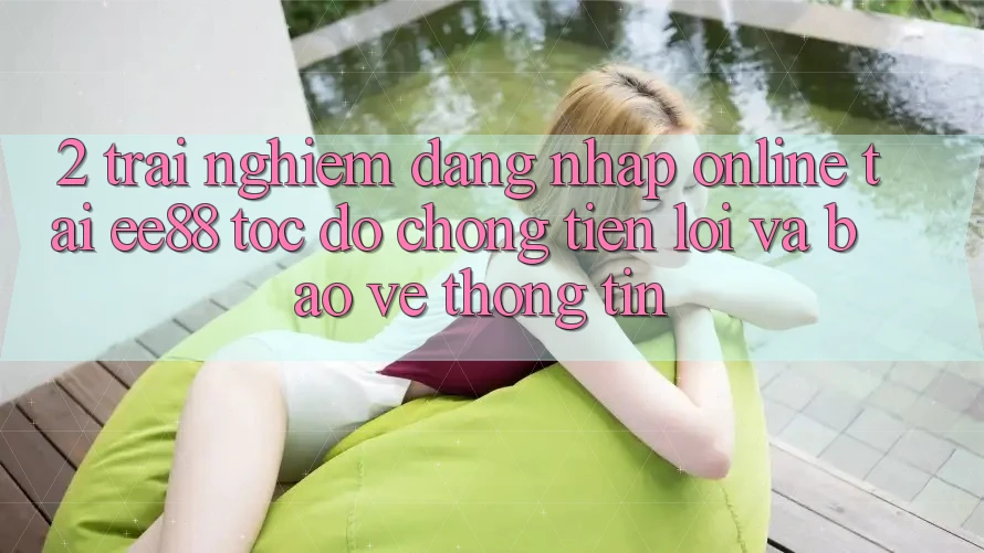 2. Trải Nghiệm Đăng Nhập Online Tại ee88: Tốc độ Chóng, Tiện Lợi Và Bảo vệ thông tin