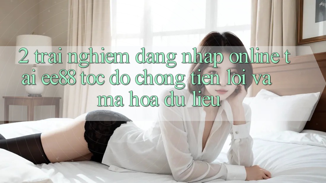 2. Trải Nghiệm Đăng Nhập Online Tại ee88: Tốc độ Chóng, Tiện Lợi Và Mã hóa dữ liệu