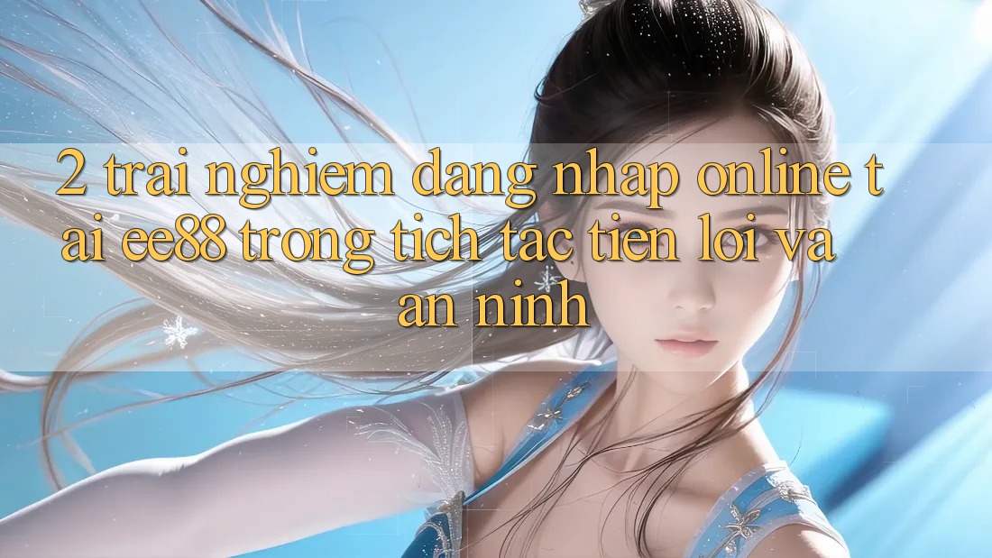 2. Trải Nghiệm Đăng Nhập Online Tại ee88: Trong tích tắc, Tiện Lợi Và An ninh