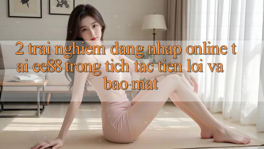 2. Trải Nghiệm Đăng Nhập Online Tại ee88: Trong tích tắc, Tiện Lợi Và Bảo Mật
