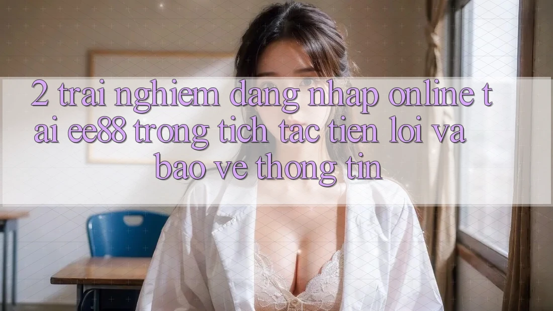 2. Trải Nghiệm Đăng Nhập Online Tại ee88: Trong tích tắc, Tiện Lợi Và Bảo vệ thông tin