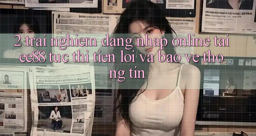 2. Trải Nghiệm Đăng Nhập Online Tại ee88: Tức thì, Tiện Lợi Và Bảo vệ thông tin