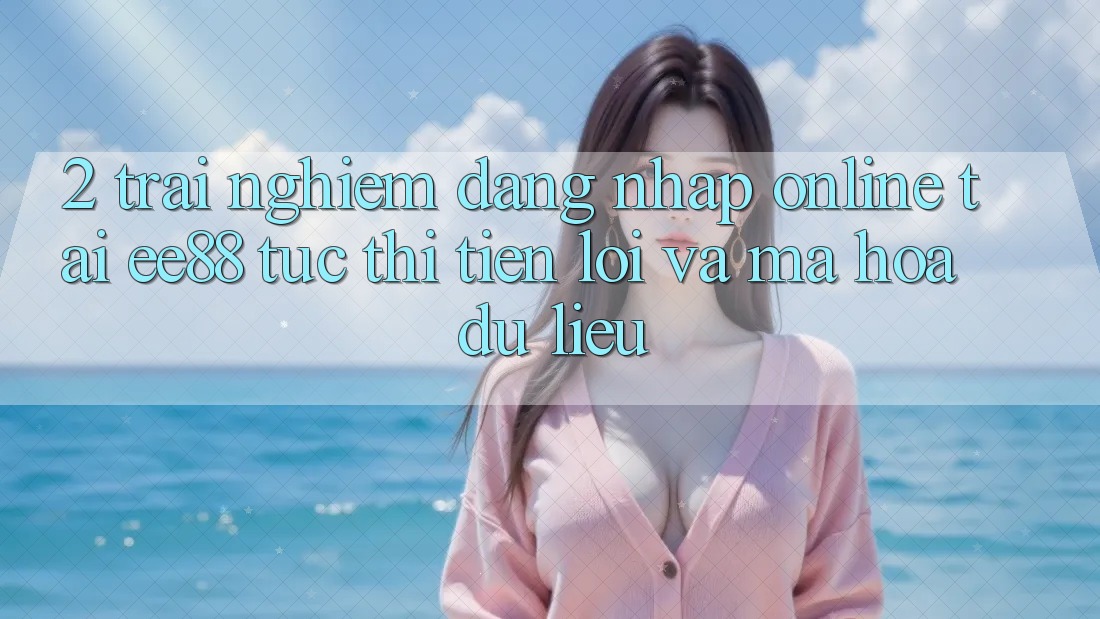 2. Trải Nghiệm Đăng Nhập Online Tại ee88: Tức thì, Tiện Lợi Và Mã hóa dữ liệu