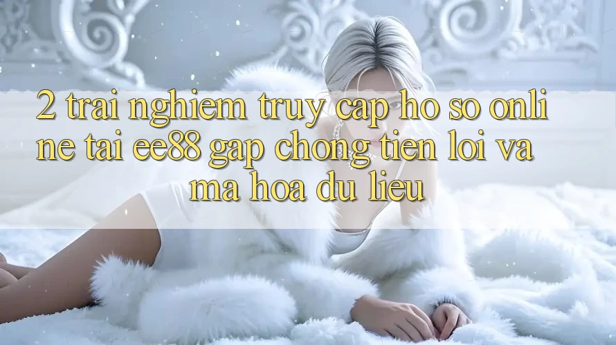 2. Trải Nghiệm Truy cập hồ sơ Online Tại ee88: Gấp Chóng, Tiện Lợi Và Mã hóa dữ liệu 2. Trải Nghiệm Truy cập hồ sơ Online Tại ee88: Gấp Chóng, Tiện Lợi Và Mã hóa dữ liệu
