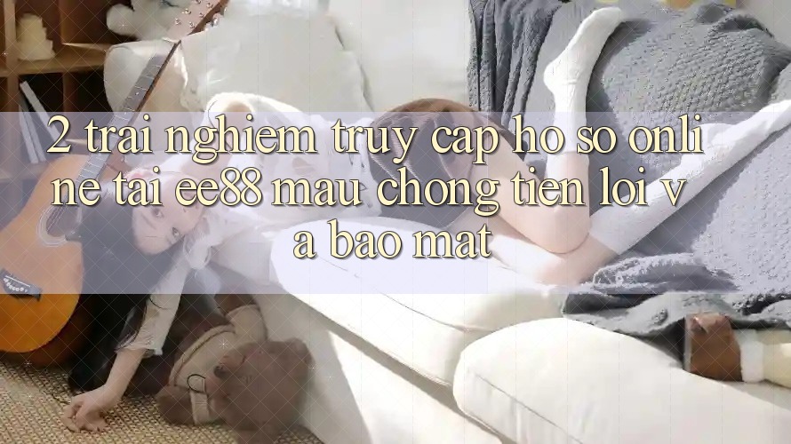 2. Trải Nghiệm Truy cập hồ sơ Online Tại ee88: Mau Chóng, Tiện Lợi Và Bảo Mật
