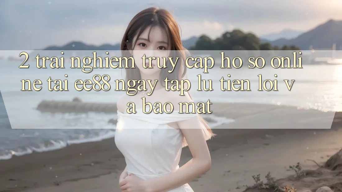2. Trải Nghiệm Truy cập hồ sơ Online Tại ee88: Ngay tắp lự, Tiện Lợi Và Bảo Mật
