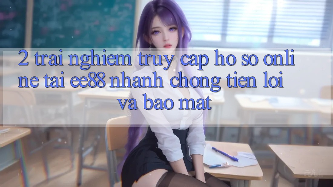 2. Trải Nghiệm Truy cập hồ sơ Online Tại ee88: Nhanh chóng, Tiện Lợi Và Bảo Mật
