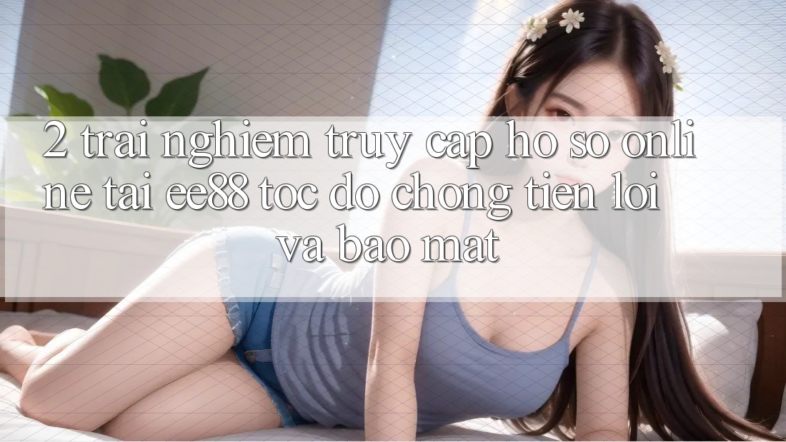 2. Trải nghiệm Truy cập hồ sơ Online Tại ee88: Tốc độ Chóng, Tiện Lợi Và Bảo Mật