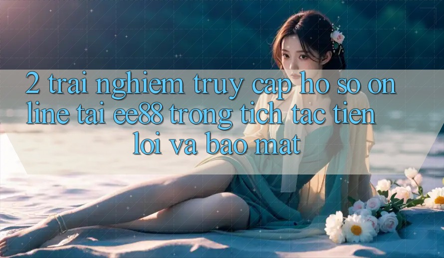 2. Trải Nghiệm Truy cập hồ sơ Online Tại ee88: Trong tích tắc, Tiện Lợi Và Bảo Mật