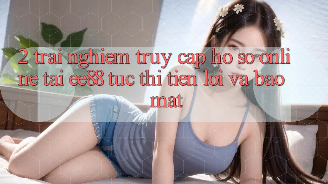 2. Trải Nghiệm Truy cập hồ sơ Online Tại ee88: Tức thì, Tiện Lợi Và Bảo Mật