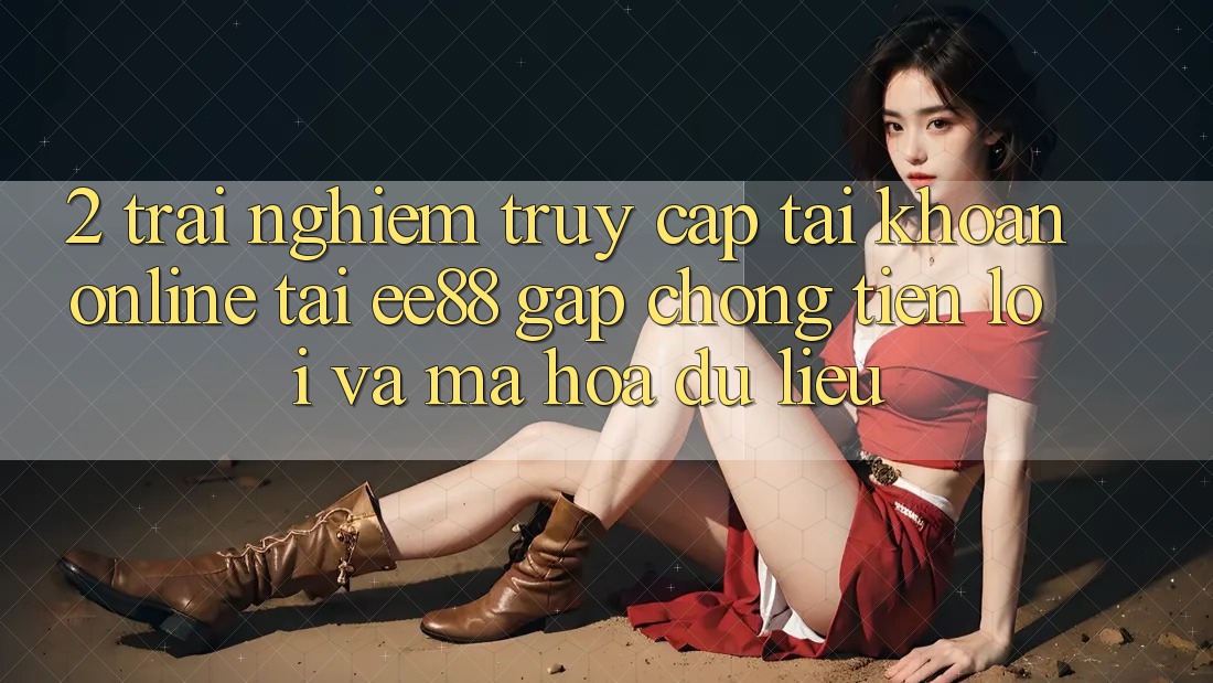 2. Trải Nghiệm Truy cập tài khoản Online Tại ee88: Gấp Chóng, Tiện Lợi Và Mã hóa dữ liệu