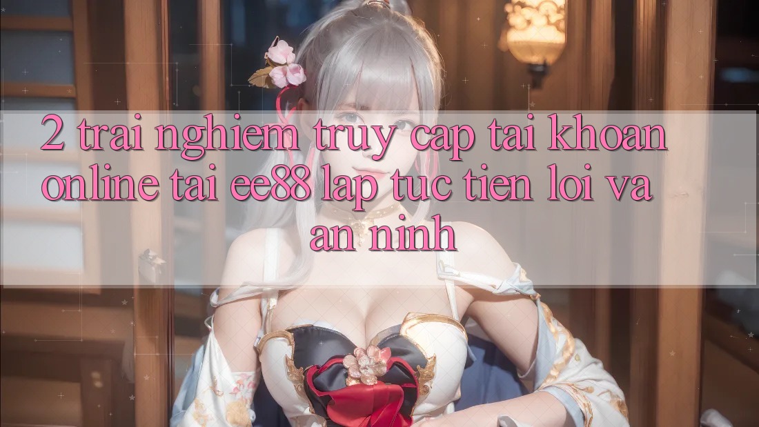2. Trải Nghiệm Truy cập tài khoản Online Tại ee88: Lập tức, Tiện Lợi Và An ninh