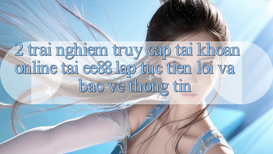 2. Trải Nghiệm Truy cập tài khoản Online Tại ee88: Lập tức, Tiện Lợi Và Bảo vệ thông tin