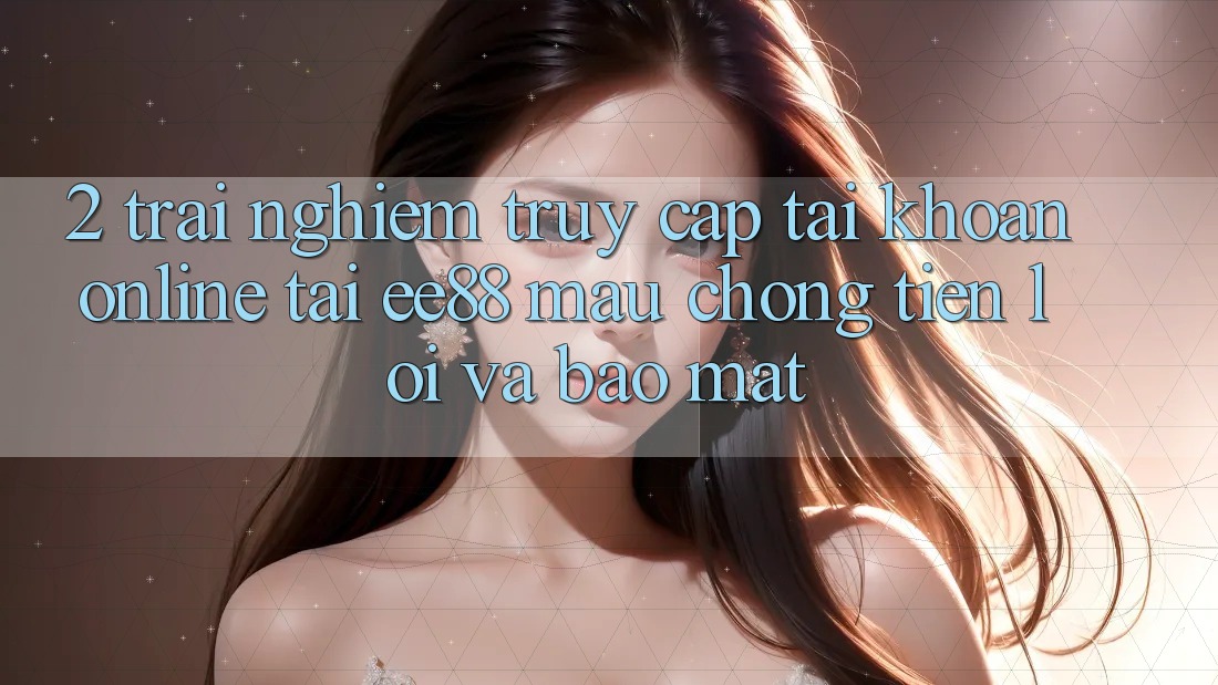 2. Trải Nghiệm Truy cập tài khoản Online Tại ee88: Mau Chóng, Tiện Lợi Và Bảo Mật