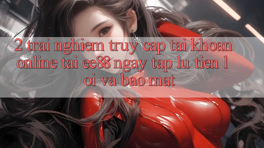 2. Trải Nghiệm Truy cập tài khoản Online Tại ee88: Ngay tắp lự, Tiện Lợi Và Bảo Mật