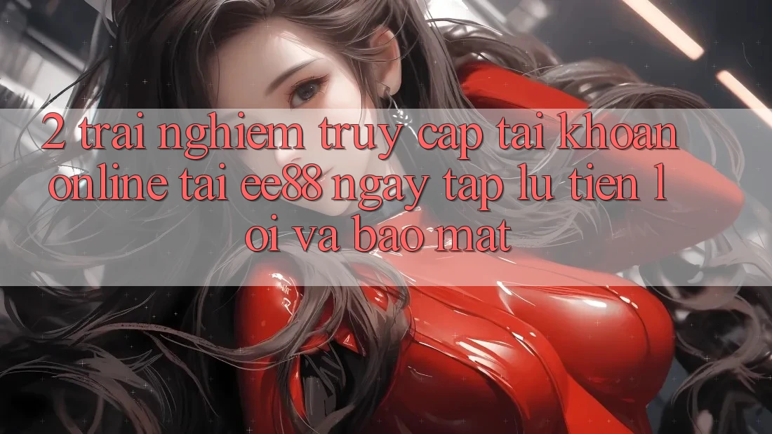 2. Trải Nghiệm Truy cập tài khoản Online Tại ee88: Ngay tắp lự, Tiện Lợi Và Bảo Mật 2. Trải Nghiệm Truy cập tài khoản Online Tại ee88: Ngay tắp lự, Tiện Lợi Và Bảo Mật