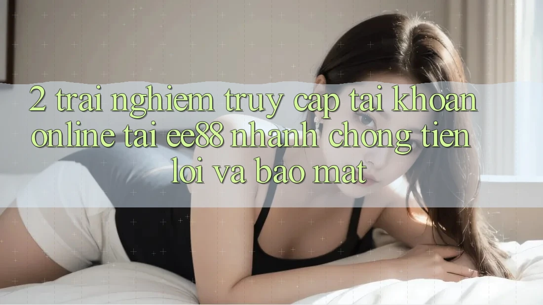 2. Trải Nghiệm Truy cập tài khoản Online Tại ee88: Nhanh Chóng, Tiện Lợi Và Bảo Mật