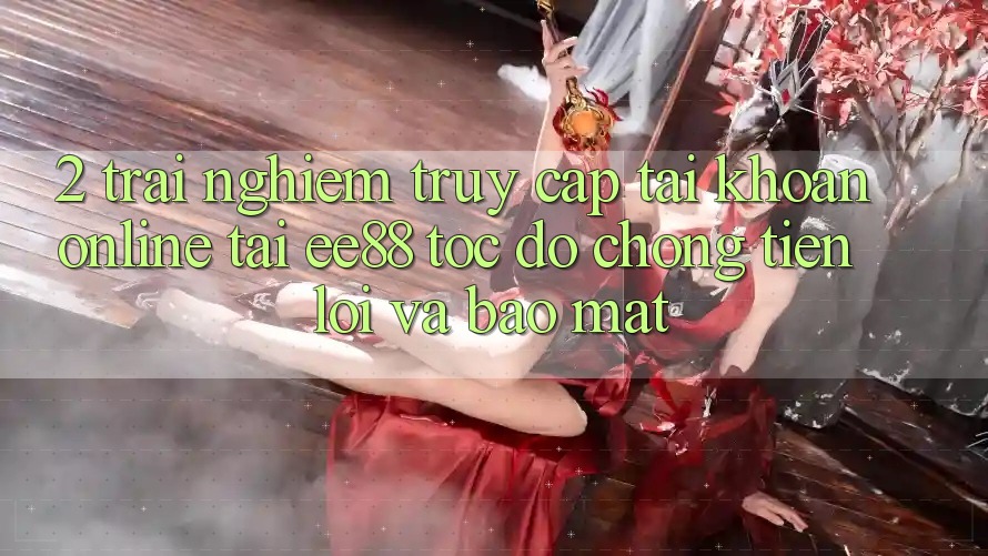 2. Trải nghiệm Truy cập tài khoản Online Tại ee88: Tốc độ Chóng, Tiện Lợi Và Bảo Mật
