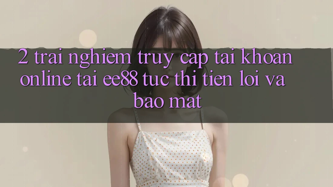 2. Trải Nghiệm Truy cập tài khoản Online Tại ee88: Tức thì, Tiện Lợi Và Bảo Mật