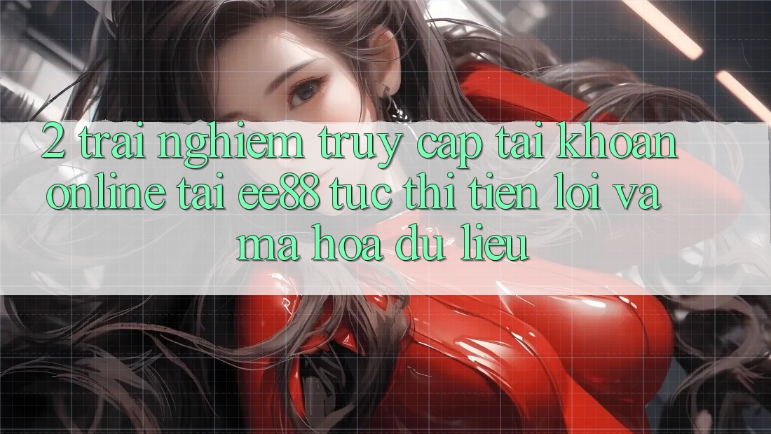 2. Trải Nghiệm Truy cập tài khoản Online Tại ee88: Tức thì, Tiện Lợi Và Mã hóa dữ liệu