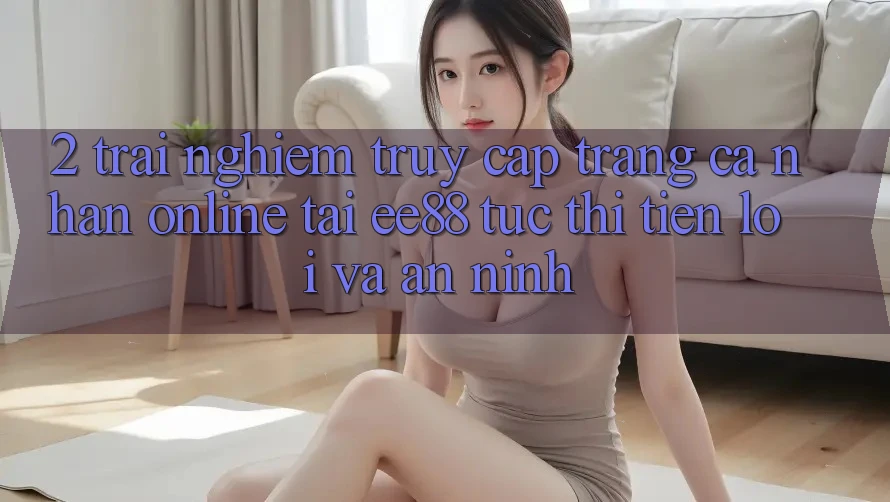 2. Trải Nghiệm Truy cập trang cá nhân Online Tại ee88: Tức thì, Tiện Lợi Và An ninh