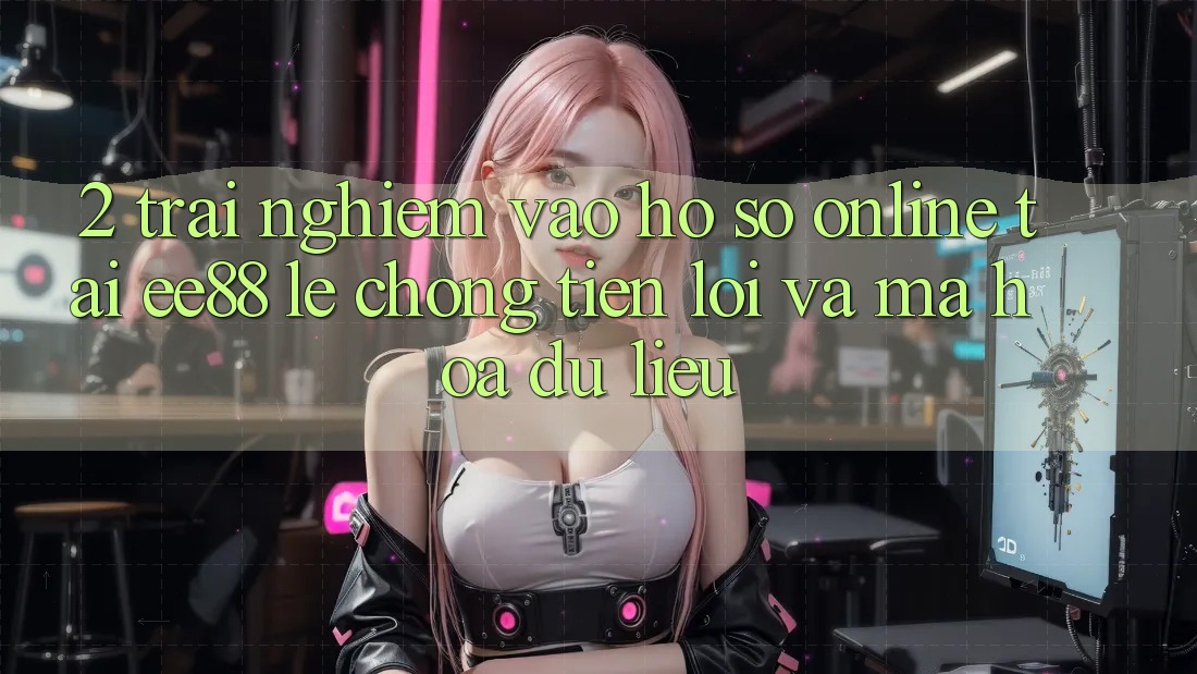 2. Trải Nghiệm Vào hồ sơ Online Tại ee88: Lẹ Chóng, Tiện Lợi Và Mã hóa dữ liệu