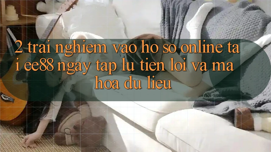 2. Trải Nghiệm Vào hồ sơ Online Tại ee88: Ngay tắp lự, Tiện Lợi Và Mã hóa dữ liệu