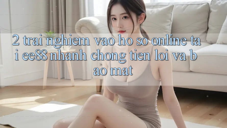 2. Trải Nghiệm Vào hồ sơ Online Tại ee88: Nhanh chóng, Tiện Lợi Và Bảo Mật