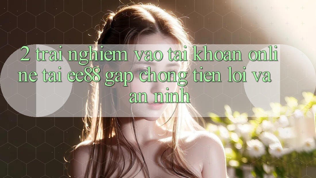 2. Trải Nghiệm Vào tài khoản Online Tại ee88: Gấp Chóng, Tiện Lợi Và An ninh 2. Trải Nghiệm Vào tài khoản Online Tại ee88: Gấp Chóng, Tiện Lợi Và An ninh