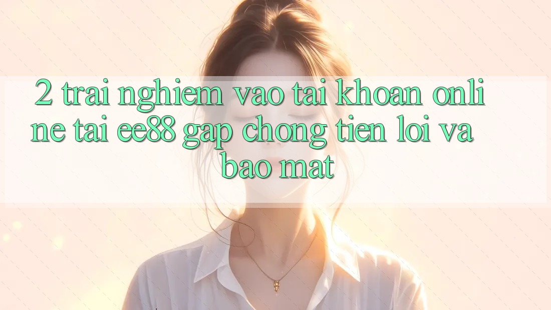 2. Trải Nghiệm Vào tài khoản Online Tại ee88: Gấp Chóng, Tiện Lợi Và Bảo Mật