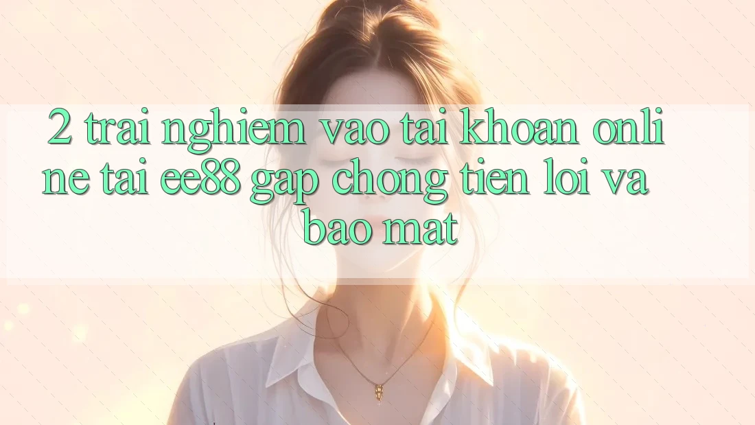 2. Trải Nghiệm Vào tài khoản Online Tại ee88: Gấp Chóng, Tiện Lợi Và Bảo Mật