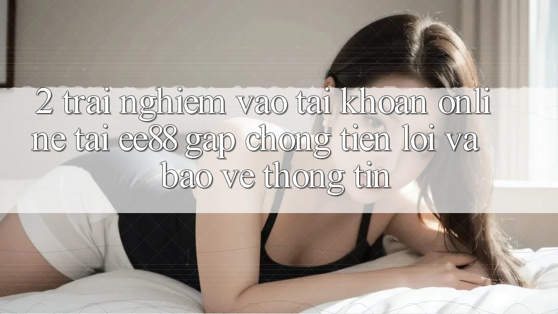 2. Trải Nghiệm Vào tài khoản Online Tại ee88: Gấp Chóng, Tiện Lợi Và Bảo vệ thông tin